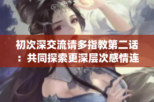 初次深交流请多指教第二话：共同探索更深层次感情连接(1)
