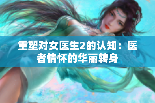 重塑对女医生2的认知：医者情怀的华丽转身