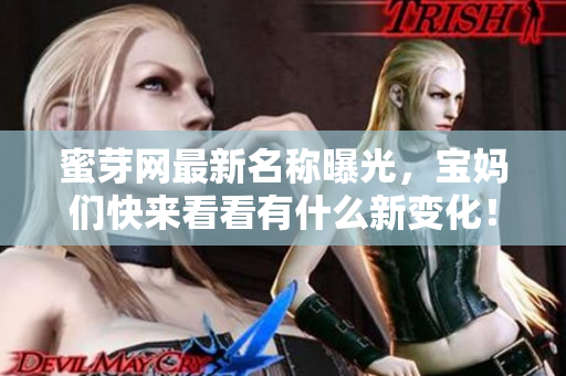 蜜芽网最新名称曝光，宝妈们快来看看有什么新变化！