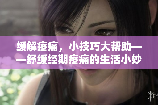 缓解疼痛，小技巧大帮助——舒缓经期疼痛的生活小妙招