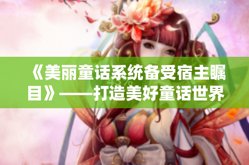 《美丽童话系统备受宿主瞩目》——打造美好童话世界唯一选择