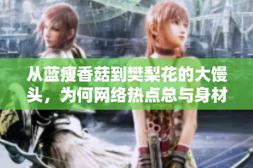 从蓝瘦香菇到樊梨花的大馒头，为何网络热点总与身材相关？
