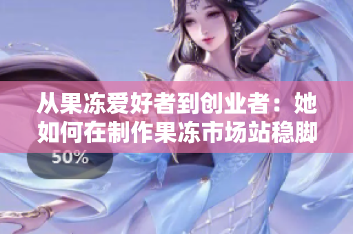 从果冻爱好者到创业者：她如何在制作果冻市场站稳脚跟？