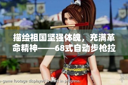 描绘祖国坚强体魄，充满革命精神——68式自动步枪拉近狙击枪差距
