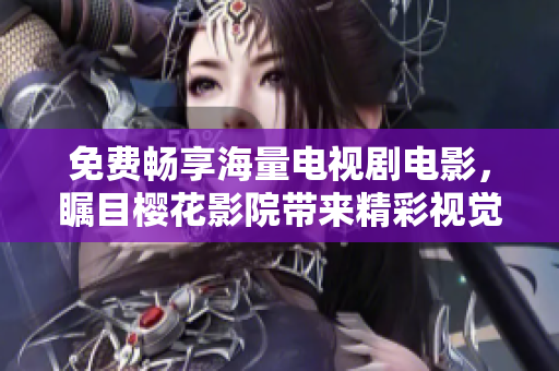 免费畅享海量电视剧电影，瞩目樱花影院带来精彩视觉盛宴