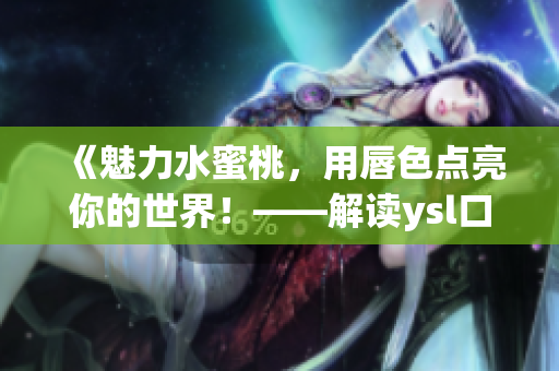 《魅力水蜜桃，用唇色点亮你的世界！——解读ysl口红水蜜桃色号》