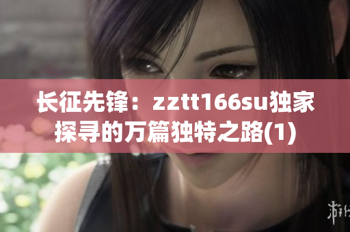 长征先锋：zztt166su独家探寻的万篇独特之路(1)