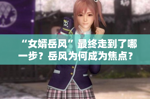 “女婿岳风”最终走到了哪一步？岳风为何成为焦点？