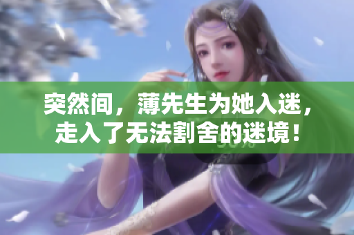 突然间，薄先生为她入迷，走入了无法割舍的迷境！