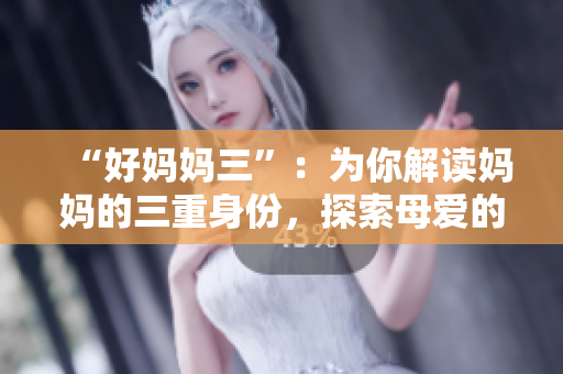 “好妈妈三”：为你解读妈妈的三重身份，探索母爱的无限可能