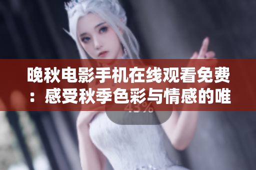 晚秋电影手机在线观看免费：感受秋季色彩与情感的唯美之旅