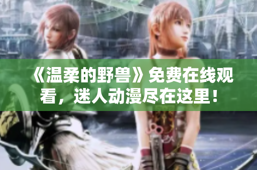 《温柔的野兽》免费在线观看，迷人动漫尽在这里！