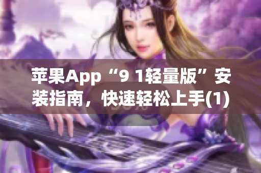 苹果App“9 1轻量版”安装指南，快速轻松上手(1)