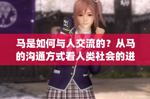 马是如何与人交流的？从马的沟通方式看人类社会的进步(1)
