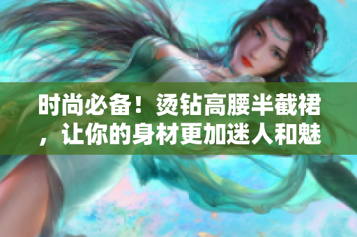 时尚必备！烫钻高腰半截裙，让你的身材更加迷人和魅力四射