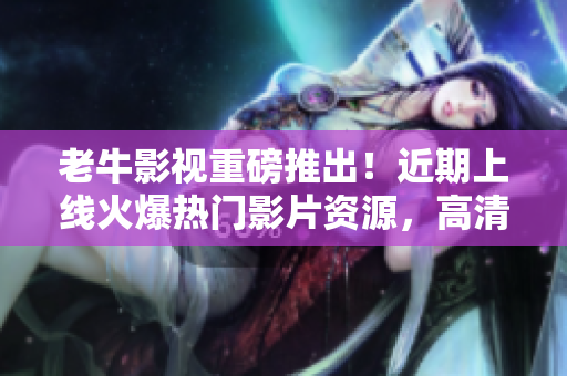 老牛影视重磅推出！近期上线火爆热门影片资源，高清免费在线观看！