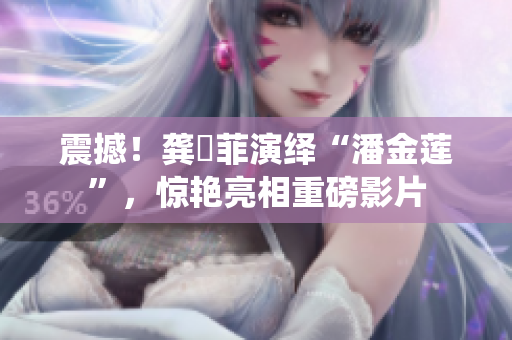 震撼！龚玥菲演绎“潘金莲”，惊艳亮相重磅影片