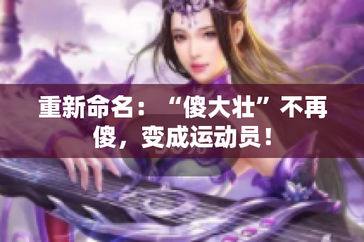 重新命名：“傻大壮”不再傻，变成运动员！