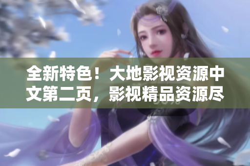 全新特色！大地影视资源中文第二页，影视精品资源尽在其中