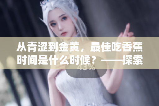 从青涩到金黄，最佳吃香蕉时间是什么时候？——探索香蕉成熟的奥秘