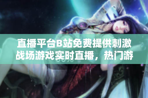 直播平台B站免费提供刺激战场游戏实时直播，热门游戏直播尽在B站