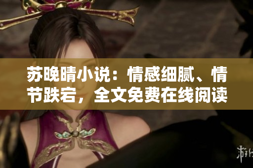 苏晚晴小说：情感细腻、情节跌宕，全文免费在线阅读