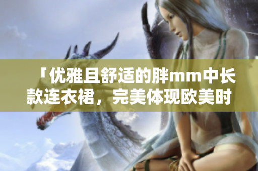 「优雅且舒适的胖mm中长款连衣裙，完美体现欧美时尚风格」