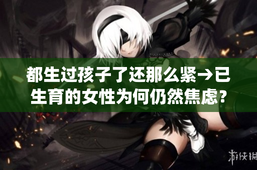 都生过孩子了还那么紧→已生育的女性为何仍然焦虑？(1)