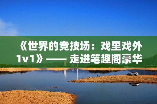 《世界的竞技场：戏里戏外1v1》—— 走进笔趣阁豪华版本