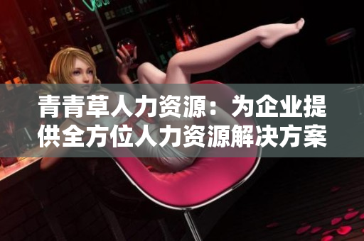 青青草人力资源：为企业提供全方位人力资源解决方案的专业合作伙伴