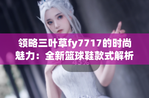 领略三叶草fy7717的时尚魅力：全新篮球鞋款式解析