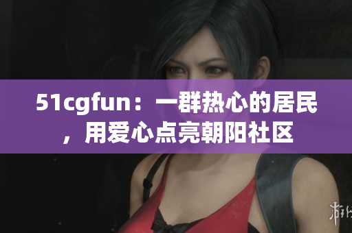 51cgfun：一群热心的居民，用爱心点亮朝阳社区