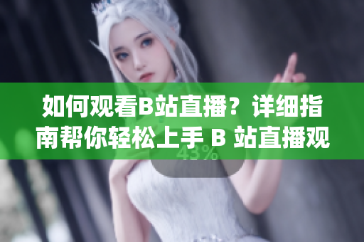 如何观看B站直播？详细指南帮你轻松上手 B 站直播观看(1)