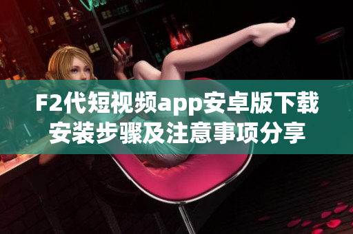F2代短视频app安卓版下载安装步骤及注意事项分享