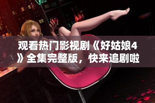 观看热门影视剧《好姑娘4》全集完整版，快来追剧啦！