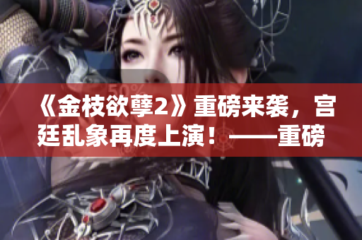 《金枝欲孽2》重磅来袭，宫廷乱象再度上演！——重磅推荐