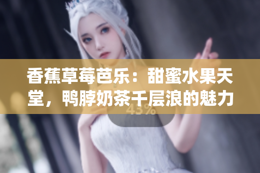 香蕉草莓芭乐：甜蜜水果天堂，鸭脖奶茶千层浪的魅力(1)