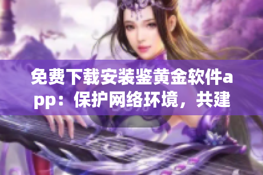 免费下载安装鉴黄金软件app：保护网络环境，共建健康网络空间(1)