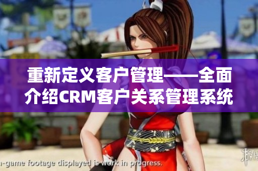 重新定义客户管理——全面介绍CRM客户关系管理系统