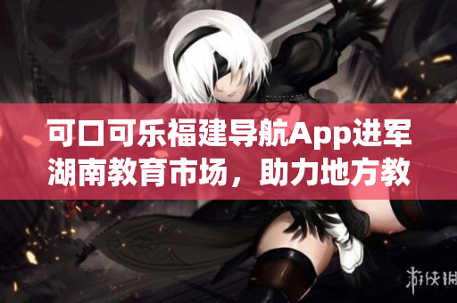 可口可乐福建导航App进军湖南教育市场，助力地方教育发展(1)