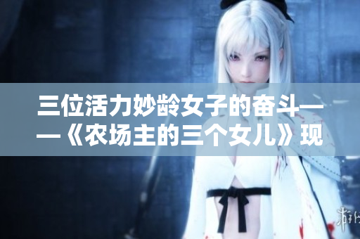 三位活力妙龄女子的奋斗——《农场主的三个女儿》现免费观看！