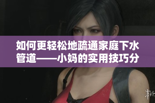 如何更轻松地疏通家庭下水管道——小妈的实用技巧分享