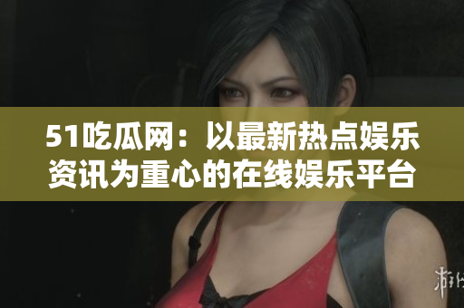 51吃瓜网：以最新热点娱乐资讯为重心的在线娱乐平台
