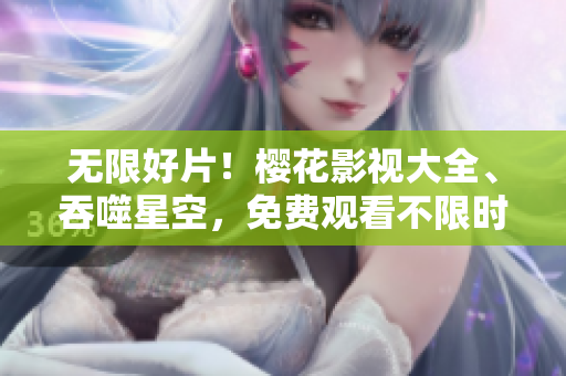 无限好片！樱花影视大全、吞噬星空，免费观看不限时！
