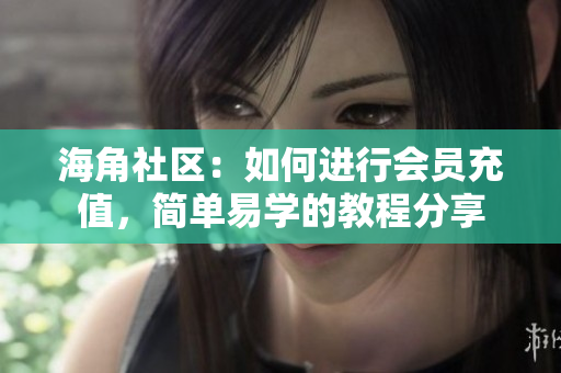 海角社区：如何进行会员充值，简单易学的教程分享