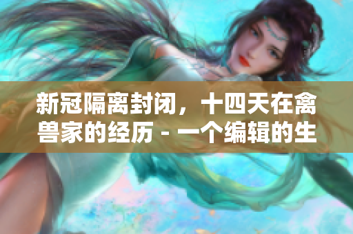 新冠隔离封闭，十四天在禽兽家的经历 - 一个编辑的生动记录