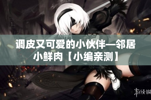 调皮又可爱的小伙伴—邻居小鲜肉【小编亲测】