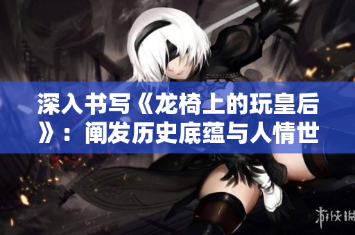 深入书写《龙椅上的玩皇后》：阐发历史底蕴与人情世故