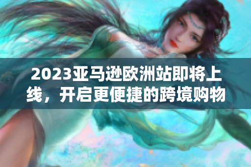 2023亚马逊欧洲站即将上线，开启更便捷的跨境购物！