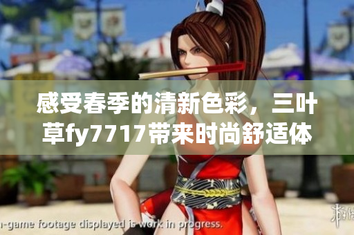 感受春季的清新色彩，三叶草fy7717带来时尚舒适体验